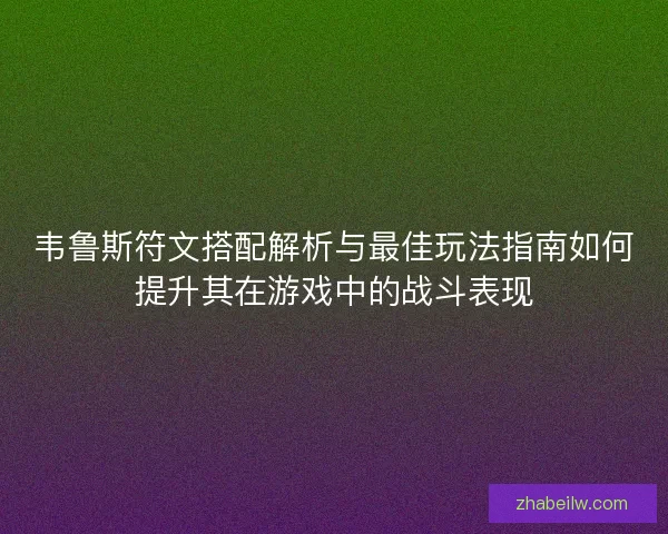 韦鲁斯符文搭配解析与最佳玩法指南如何提升其在游戏中的战斗表现