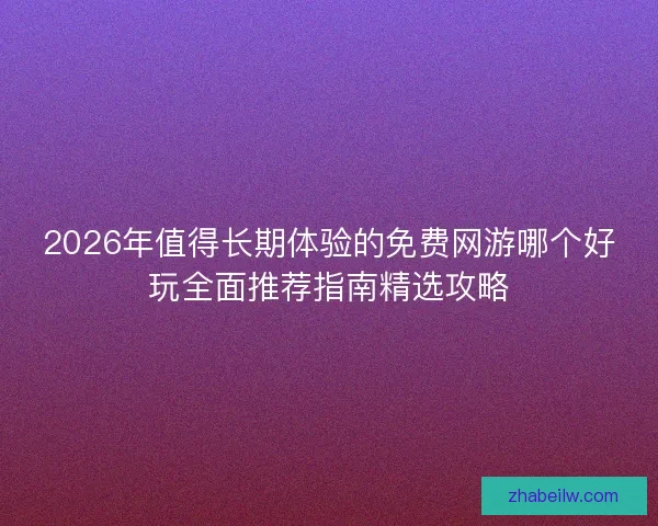 2026年值得长期体验的免费网游哪个好玩全面推荐指南精选攻略
