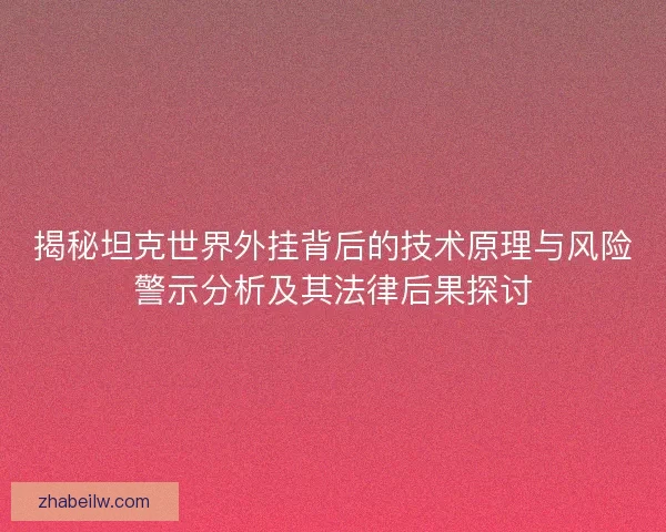 揭秘坦克世界外挂背后的技术原理与风险警示分析及其法律后果探讨