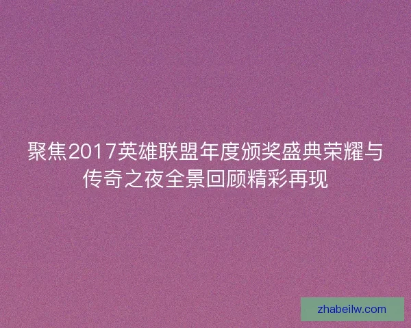聚焦2017英雄联盟年度颁奖盛典荣耀与传奇之夜全景回顾精彩再现