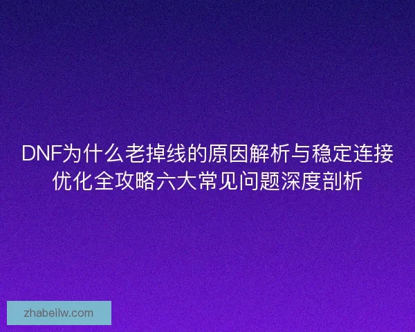 DNF为什么老掉线的原因解析与稳定连接优化全攻略六大常见问题深度剖析