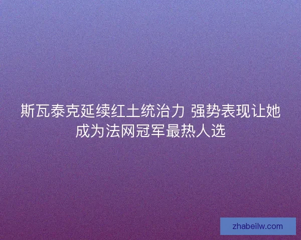 斯瓦泰克延续红土统治力 强势表现让她成为法网冠军最热人选