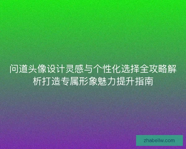 问道头像设计灵感与个性化选择全攻略解析打造专属形象魅力提升指南