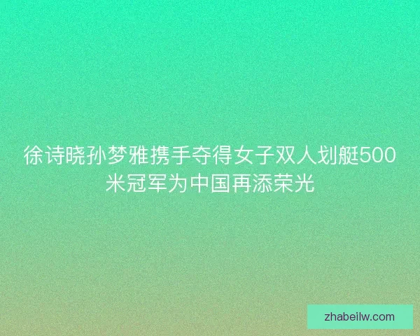 徐诗晓孙梦雅携手夺得女子双人划艇500米冠军为中国再添荣光