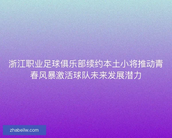 浙江职业足球俱乐部续约本土小将推动青春风暴激活球队未来发展潜力