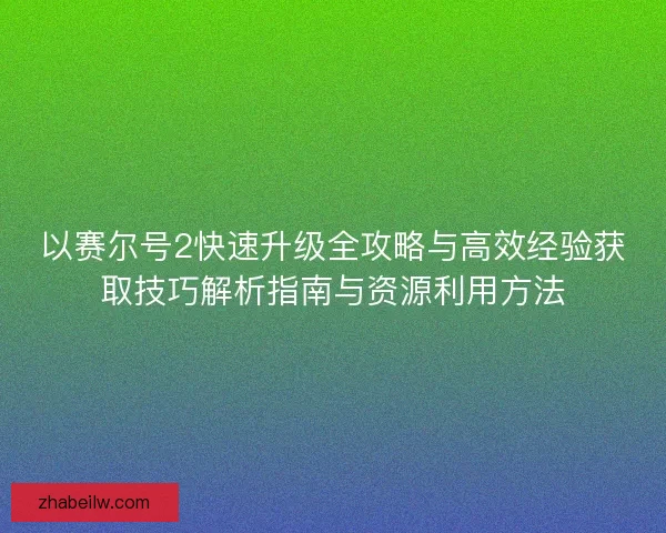 以赛尔号2快速升级全攻略与高效经验获取技巧解析指南与资源利用方法
